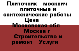 Плиточник - москвич, плиточные и сантехнические работы. › Цена ­ 100 - Московская обл., Москва г. Строительство и ремонт » Услуги   